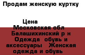 Продам женскую куртку › Цена ­ 4 000 - Московская обл., Балашихинский р-н Одежда, обувь и аксессуары » Женская одежда и обувь   